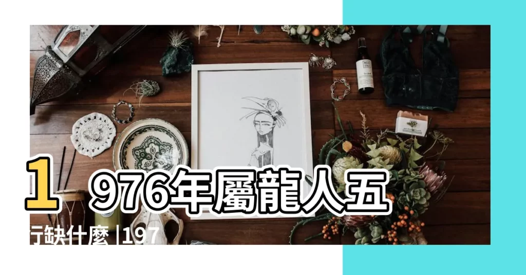 1976年屬龍人五行缺什麼 |1976年火龍命五行缺什麼1976年出生的人命運是怎麼樣的 |1976年龍沙中土命缺啥會造成什麼影響 |【1976年五行缺什】
