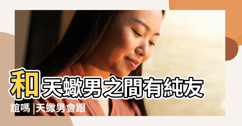 和天蠍男之間有純友誼嗎 |天蠍男會跟女孩做閨蜜麼 |天蠍座男生對待女閨蜜 |【天蠍男要和我做閨蜜】