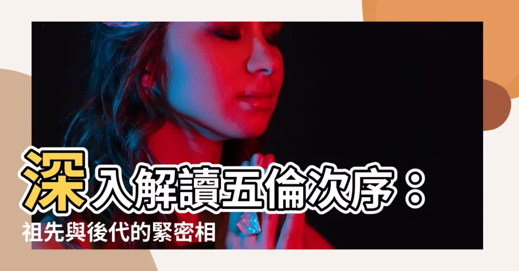 【五倫次序】深入解讀五倫次序：祖先與後代的緊密相連