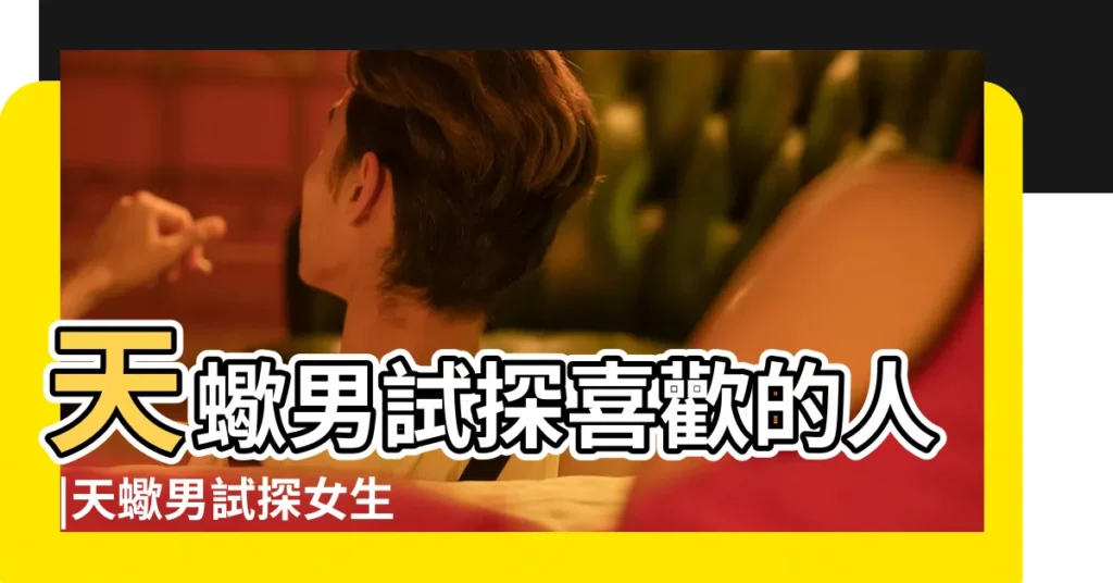 天蠍男試探喜歡的人 |天蠍男試探女生的表現天蠍男會用什麼手法試探你 |天蠍座試探一個人的三種方式 |【天蠍男試探人】