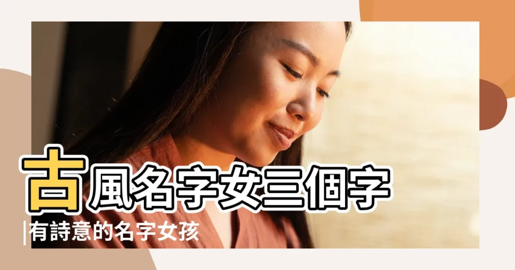 古風名字女三個字 |有詩意的名字女孩有詩意的名字女 |3個字詩意唯美名字女生 |【三個字唯美詩意名字女生名字大全】