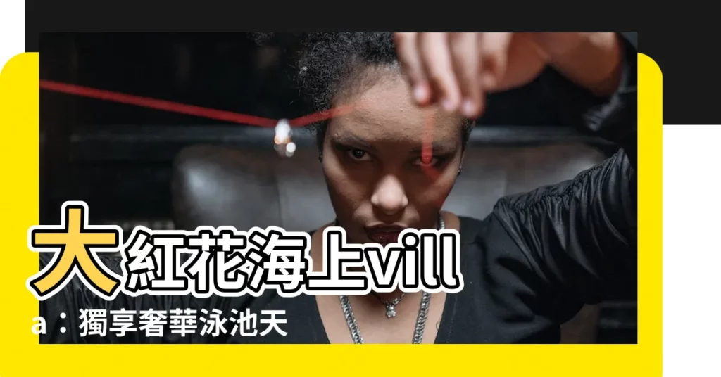 【大 紅花】大紅花海上villa：獨享奢華泳池天堂