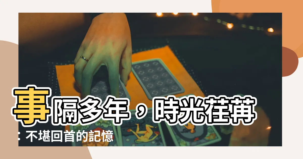 【事隔意思】事隔多年，時光荏苒：不堪回首的記憶