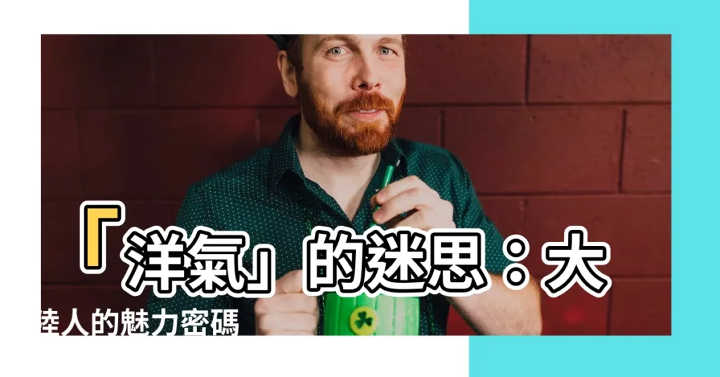 【洋氣 意思】「洋氣」的迷思：大陸人的魅力密碼