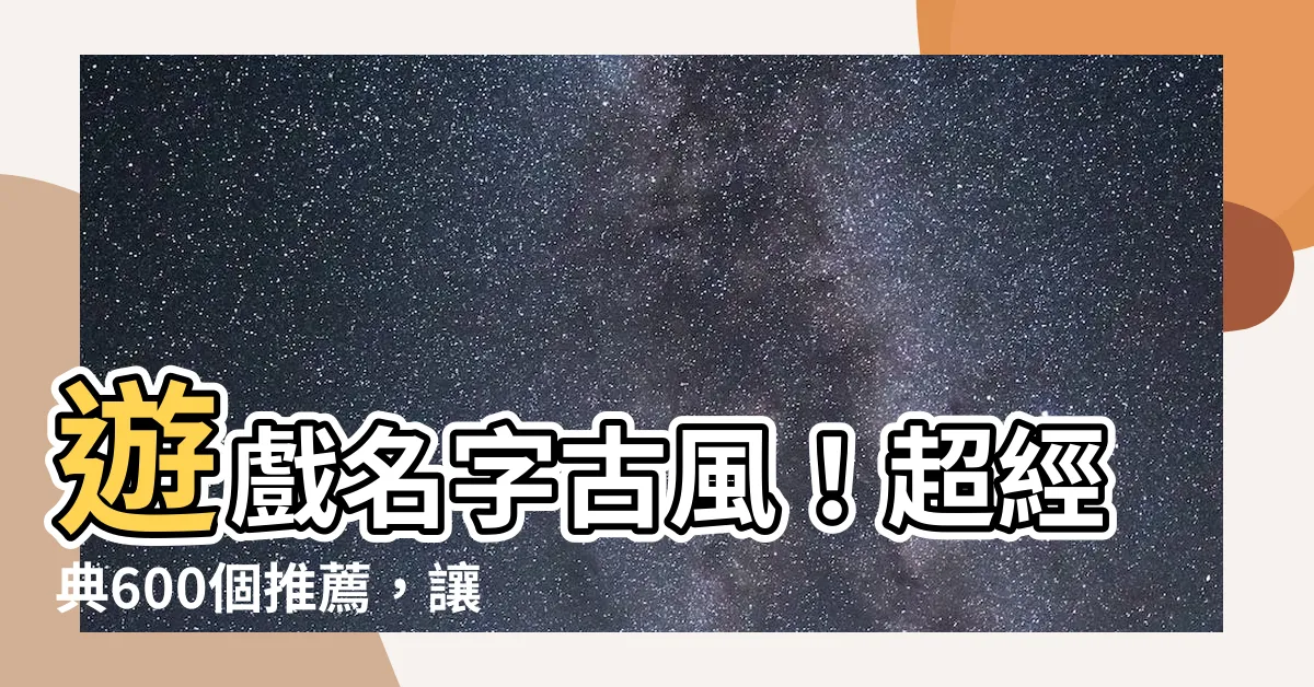 【遊戲名字古風】遊戲名字古風！超經典600個推薦，讓你玩遊戲也文雅