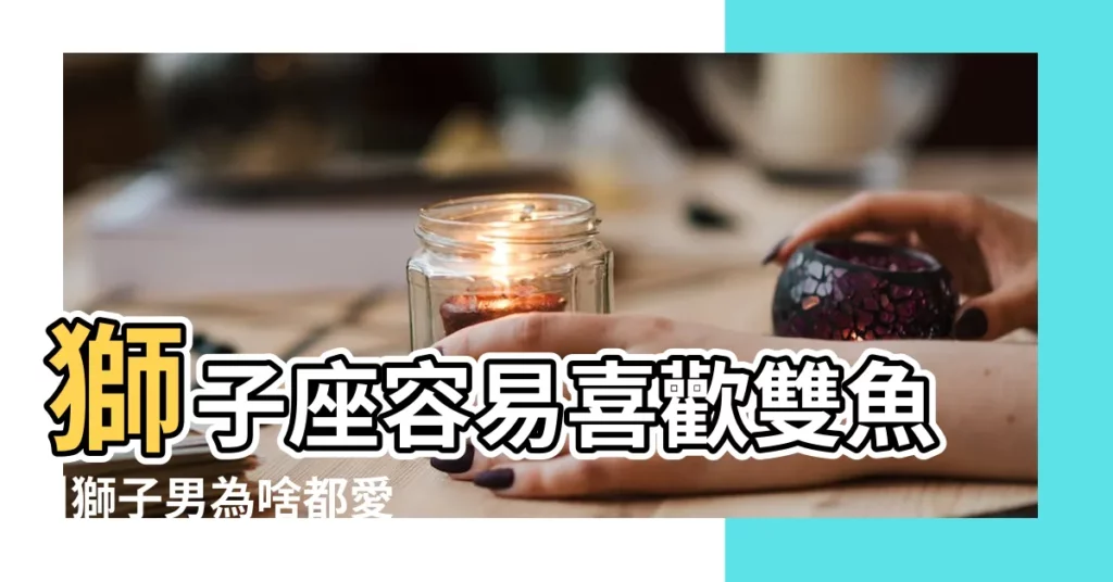 獅子座容易喜歡雙魚 |獅子男為啥都愛雙魚女呢 |獅子男為啥很容易喜歡雙魚女 |【為什麼獅子座喜歡雙魚】
