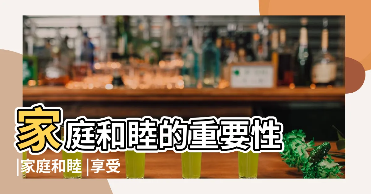 【家人和睦】家庭和睦的重要性 |家庭和睦 |享受天倫之樂 |