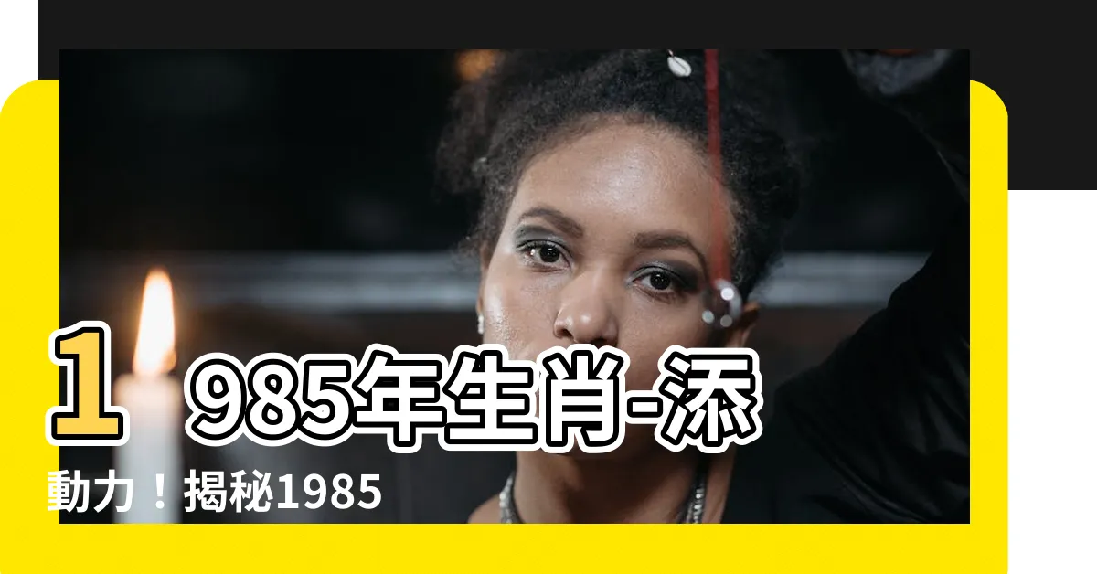 【1985年次生肖】1985年生肖-添動力！揭秘1985年次生肖的神奇運程