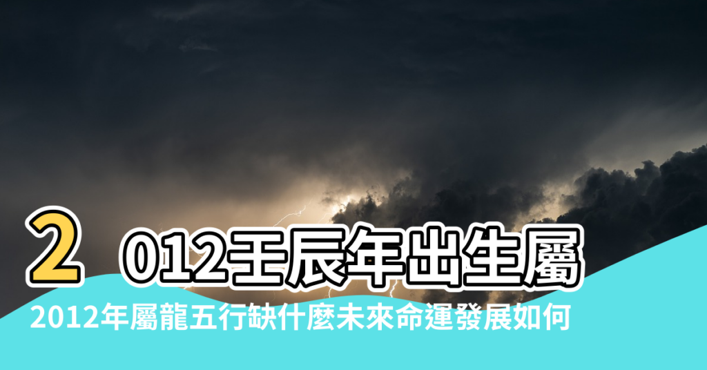 【2012五行命裡缺什麼】2012壬辰年出生屬龍的五行缺什麼 |2012年屬龍五行缺什麼未來命運發展如何 |2012壬辰年屬龍五行屬什麼缺什麼 |