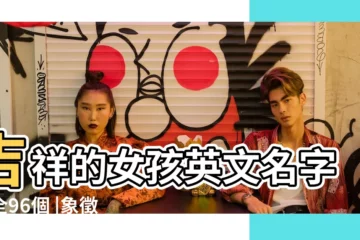 【吉祥英文女孩名字大全】吉祥的女孩英文名字大全96個 |象徵幸運的女孩英文名 |寓意吉祥好運的英文名字女孩好聽的女孩英文名推薦 |
