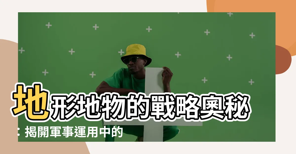 【地形地物】地形地物的戰略奧秘：揭開軍事運用中的關鍵元素