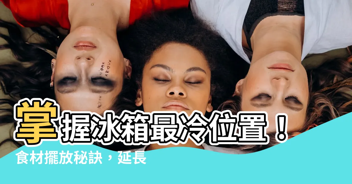 【冰箱最冷的位置】掌握冰箱最冷位置！食材擺放秘訣，延長冰箱壽命，告別食物混亂！