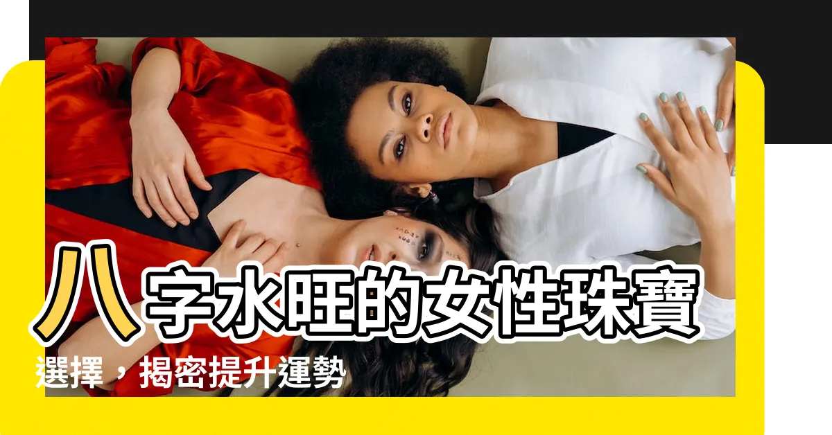 【水旺】八字水旺的女性珠寶選擇，揭密提升運勢的秘密寶藏！