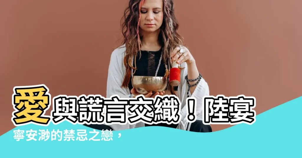 【陸宴寧安渺】愛與謊言交織！陸宴寧安渺的禁忌之戀，毀滅還是新生？
