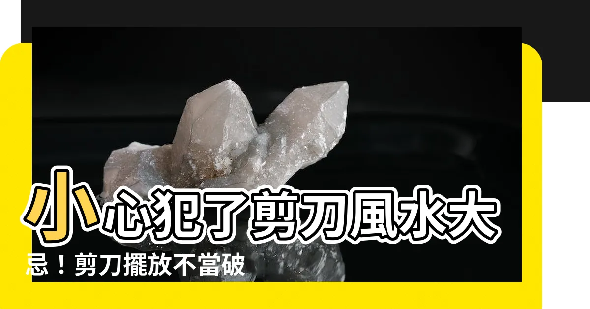【剪刀風水】小心犯了剪刀風水大忌！剪刀擺放不當破壞夫妻感情、招血光意外