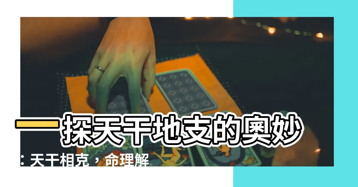【天干克】一探天干地支的奧妙：天干相剋，命理解密