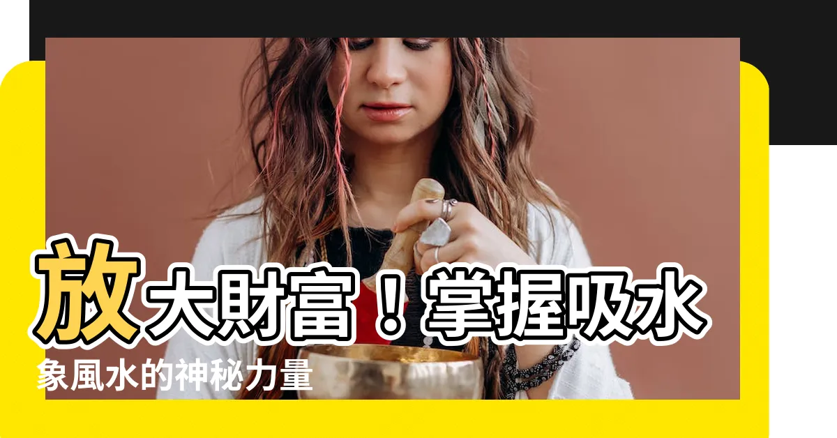 【吸水象風水】放大財富！掌握吸水象風水的神秘力量