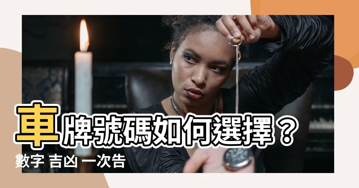 【車牌 選擇】車牌號碼如何選擇？數字 吉凶 一次告訴你！