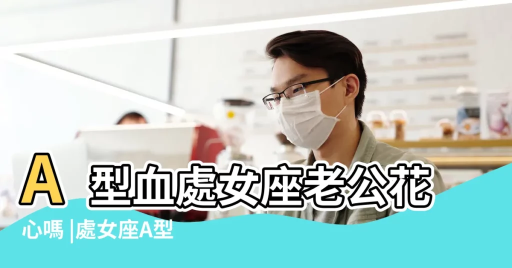 A型血處女座老公花心嗎 |處女座A型血的男人性格如何 |從血型看處女座的婚姻生活 |【a型血處女座老公】