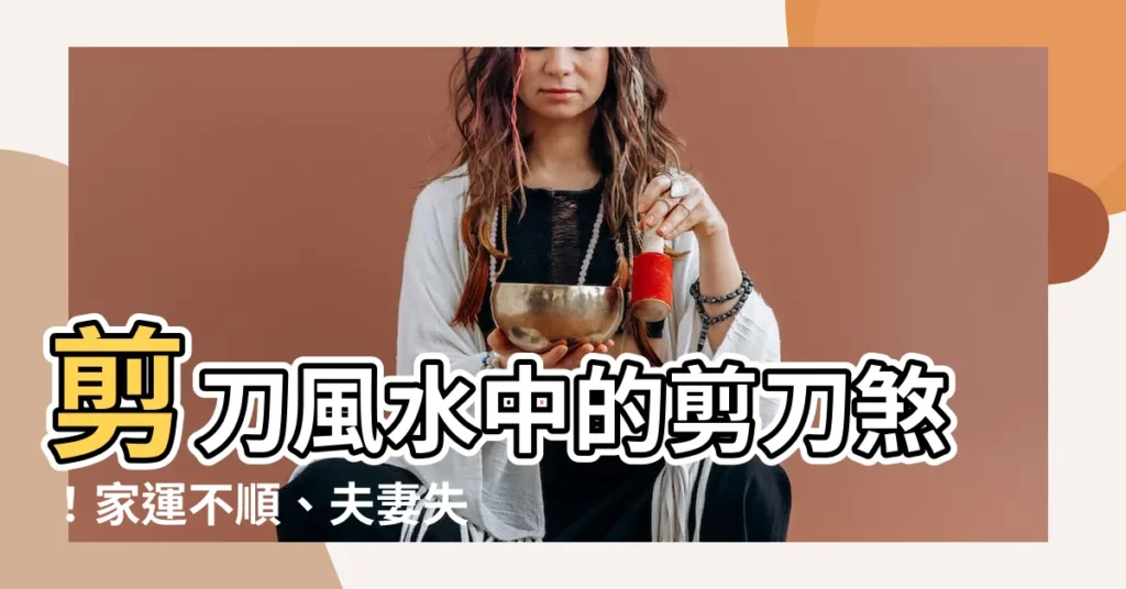 【剪刀風水】剪刀風水中的剪刀煞！家運不順、夫妻失和竟是它作祟？