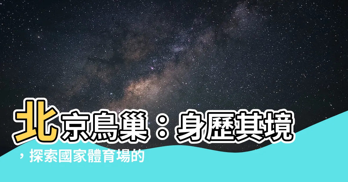 【北京鳥巢】北京鳥巢：身歷其境，探索國家體育場的奇妙