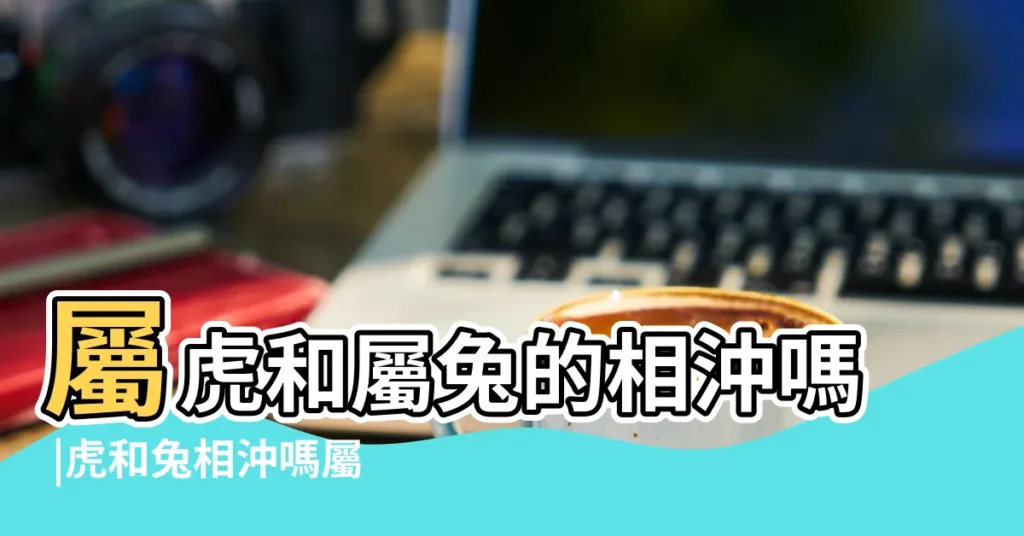屬虎和屬兔的相沖嗎 |虎和兔相沖嗎屬虎和屬兔的合不合 |屬虎的會把屬兔的剋死嗎 |【屬虎的和屬兔的相刻嗎】