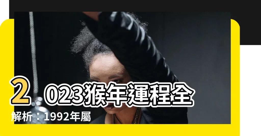 【2023猴年運程1992女】2023猴年運程全解析：1992年屬猴女31歲運勢總覽