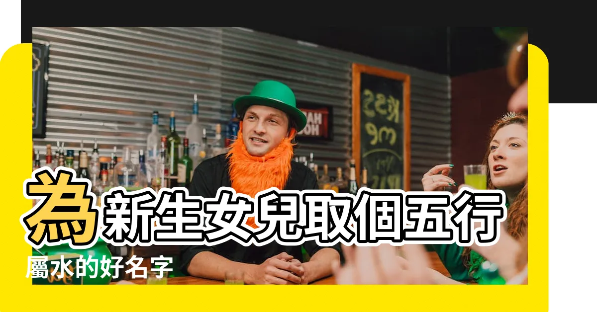 【屬水名字女】為新生女兒取個五行屬水的好名字
