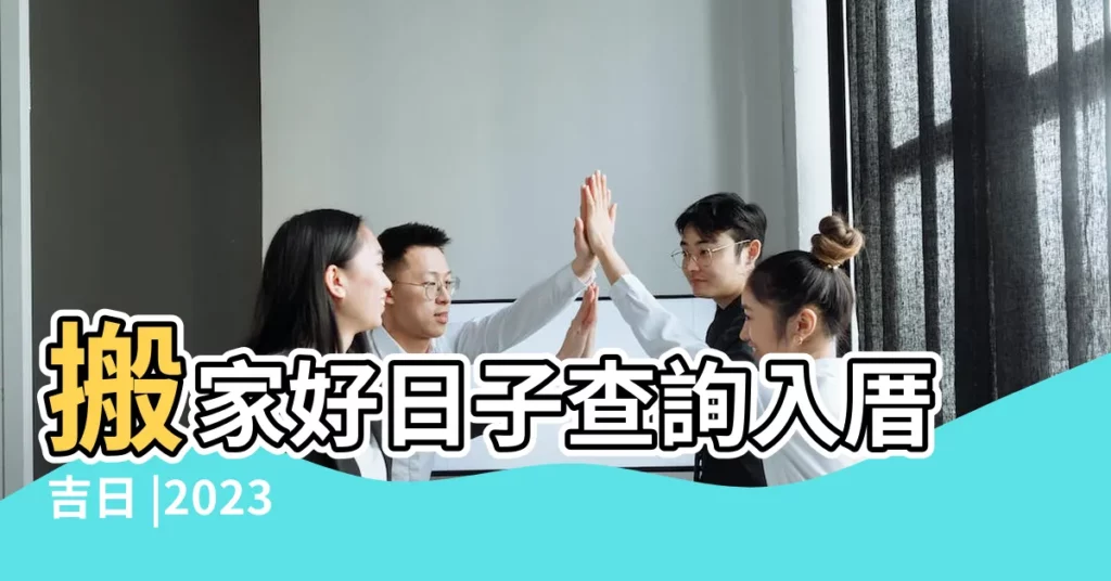 搬家好日子查詢入厝吉日 |2023 |移徙入宅挑好日 |【房屋搬家黃道吉日】