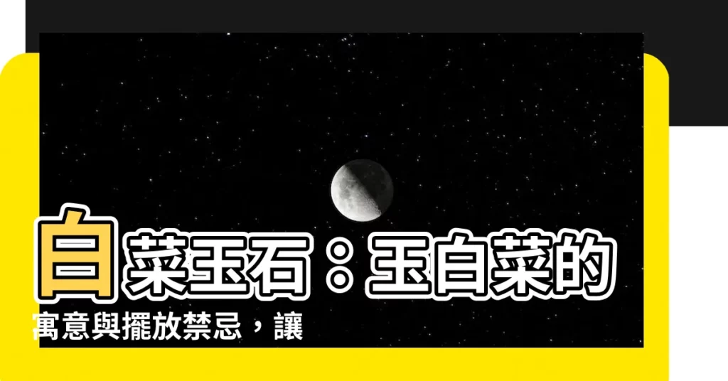 【白菜玉石】白菜玉石：玉白菜的寓意與擺放禁忌，讓你財源滾滾！
