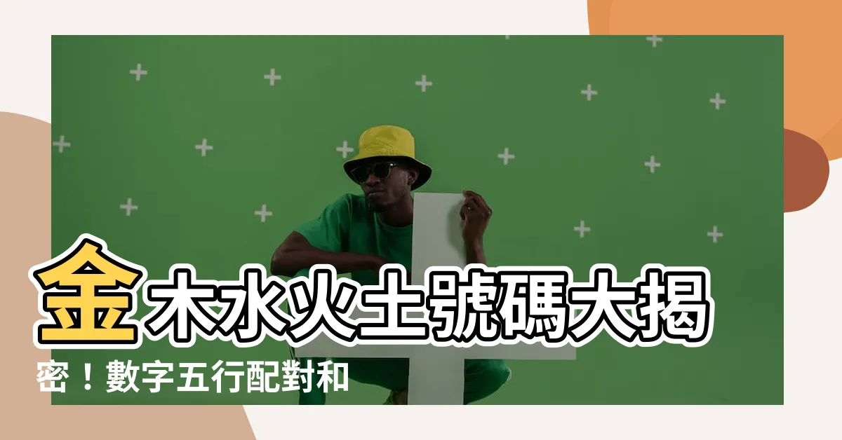 【金木水火土號碼】金木水火土號碼大揭密！數字五行配對和屬性一次搞懂！