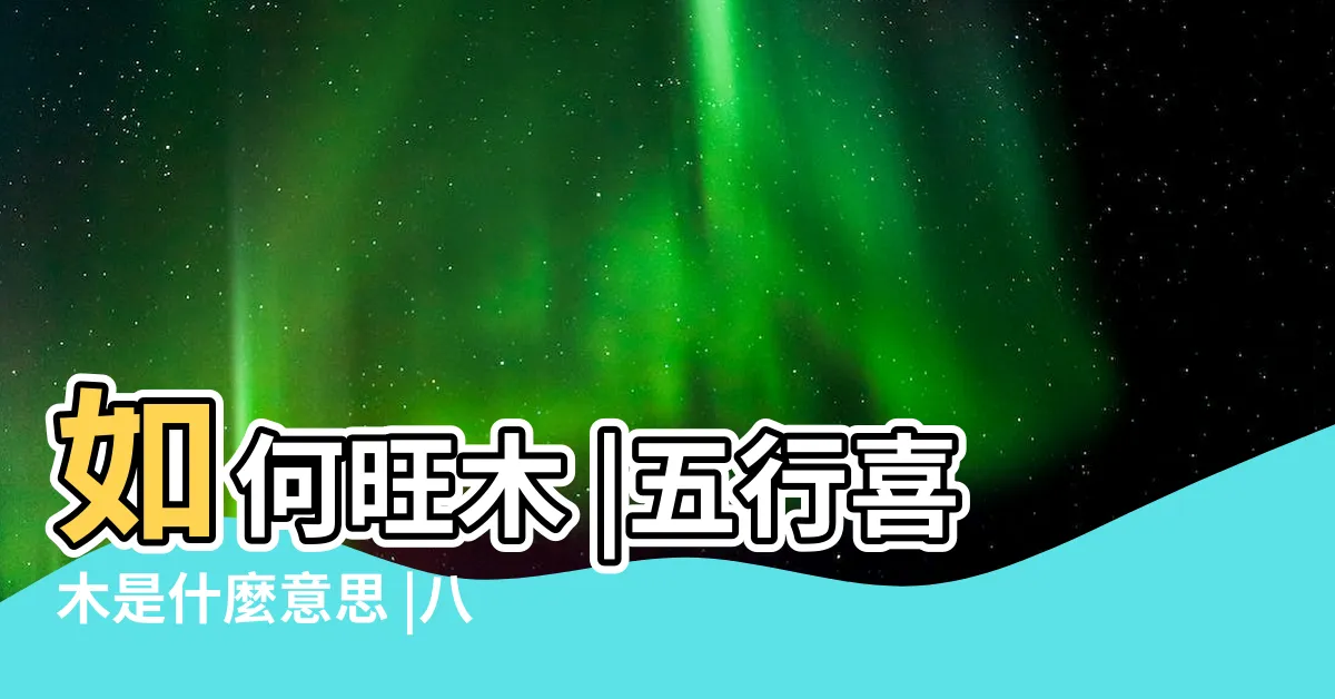 【喜木的人】如何旺木 |五行喜木是什麼意思 |八字喜木 |