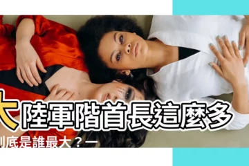 【大陸軍階首長】大陸軍階首長這麼多，到底是誰最大？一張圖讓你秒懂！