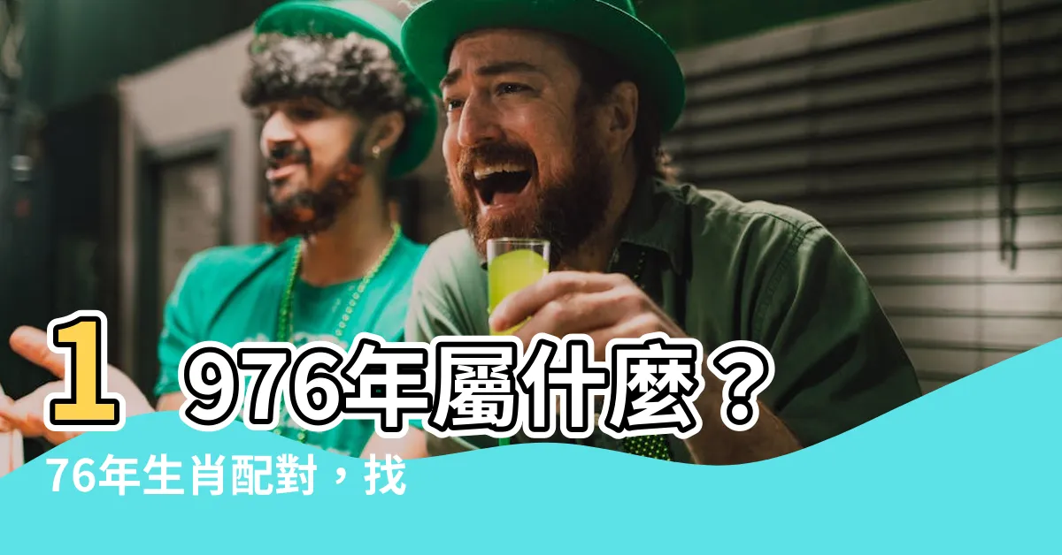 【76年屬什麼】1976年屬什麼？76年生肖配對，找到你的真命天子！