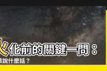 【火化要説什麼】火化前的關鍵一問：應該説什麼話？