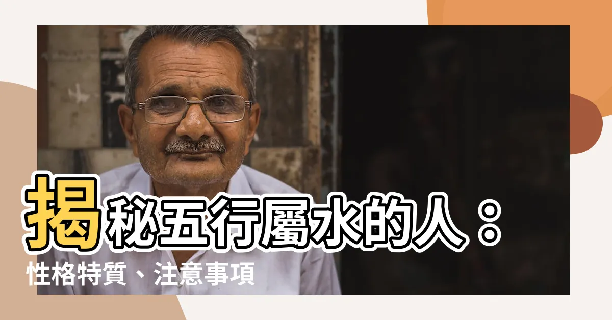 【五行屬水的人】揭秘五行屬水的人：性格特質、注意事項及特質判斷