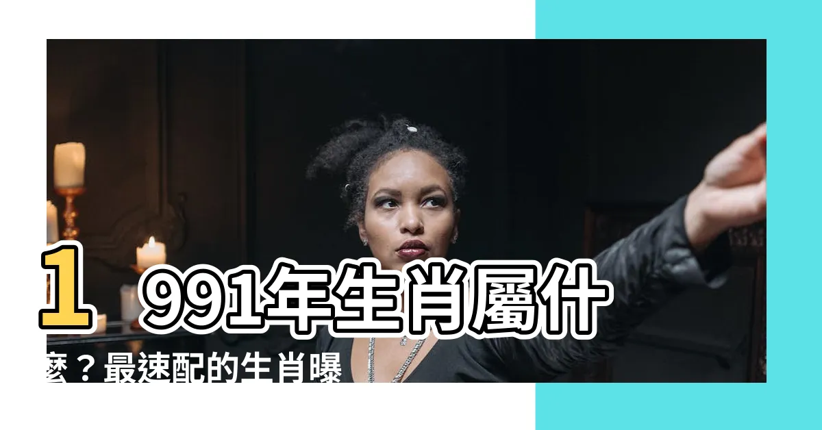 【1991年次】1991年生肖屬什麼？最速配的生肖曝光！