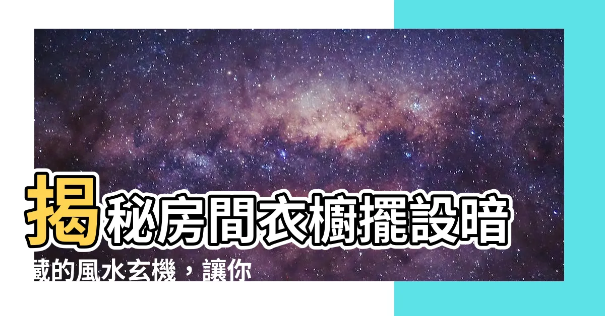 【房間衣櫥擺設】揭秘房間衣櫥擺設暗藏的風水玄機，讓你財運旺旺！