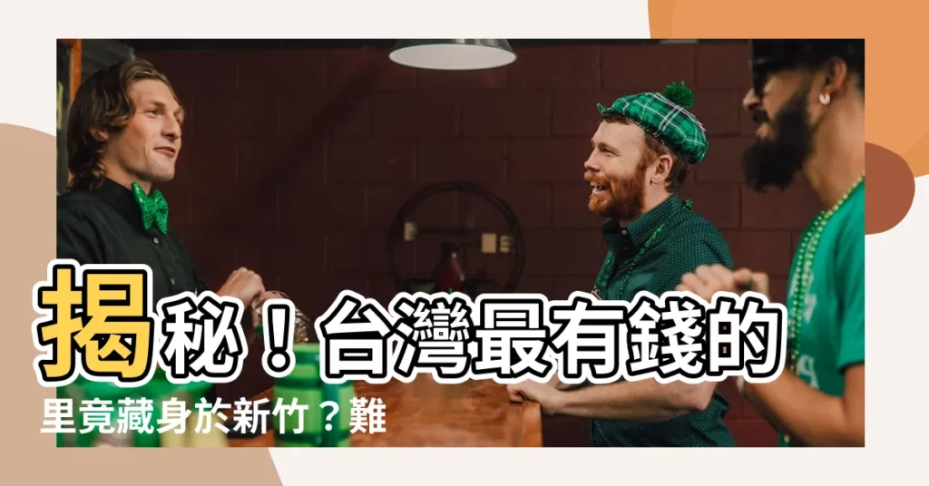 【台灣最有錢的裏】揭秘！台灣最有錢的裏竟藏身於新竹？難以置信的驚人平均所得