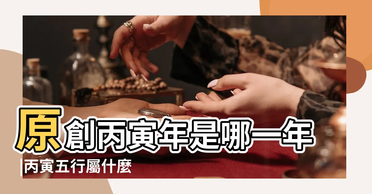 【丙寅 五行】原創丙寅年是哪一年 |丙寅五行屬什麼 |