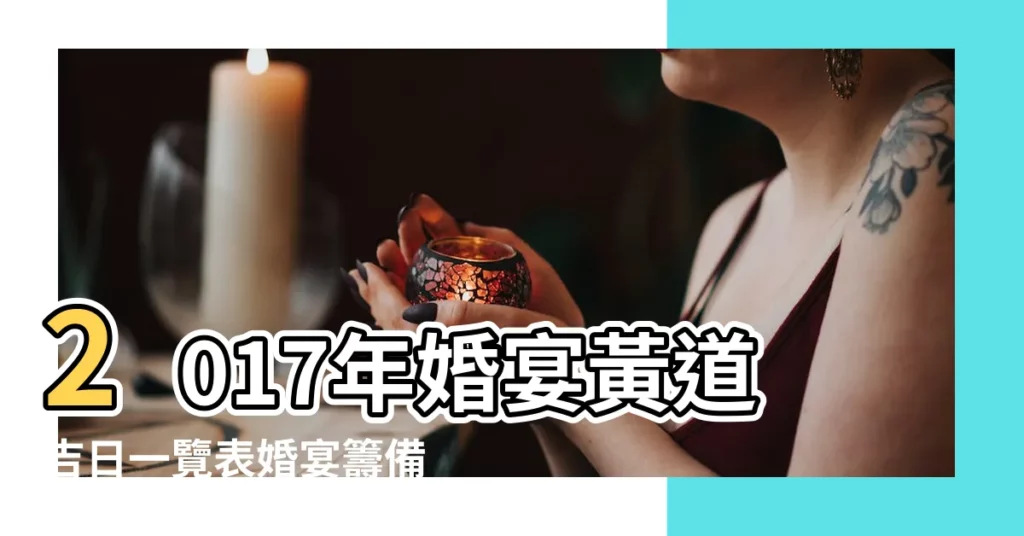 2017年婚宴黃道吉日一覽表婚宴籌備頭件事 |106年宜嫁娶的黃道吉日 |2017結婚好日子 |【2017喜宴吉日】