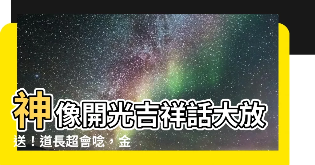 【開光吉祥話】神像開光吉祥話大放送！道長超會唸，金句滿滿好運到！