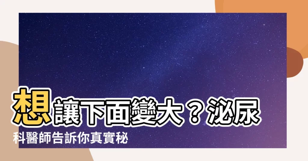 【如何讓下面變大】想讓下面變大？泌尿科醫師告訴你真實秘訣！
