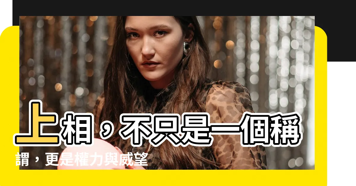 【上相 意思】上相，不只是一個稱謂，更是權力與威望的象徵！
