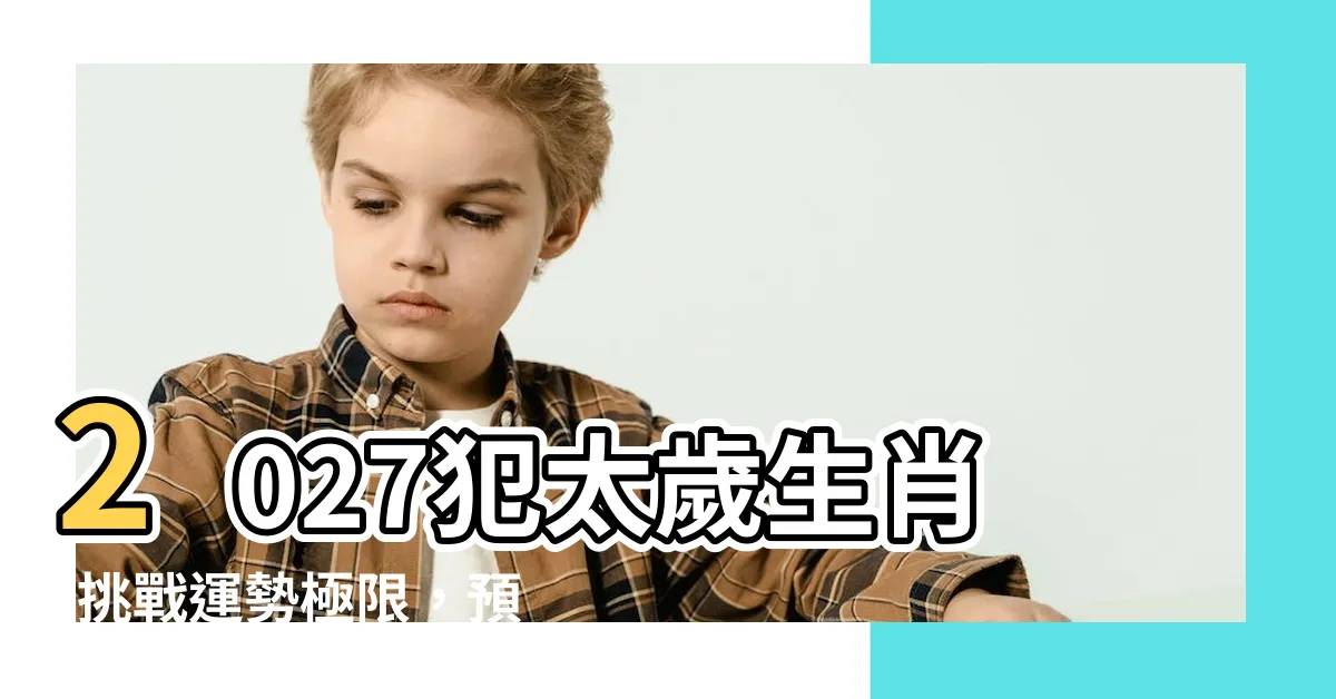 【2027犯太歲生肖】2027犯太歲生肖-挑戰運勢極限，預測最兇四大生肖！