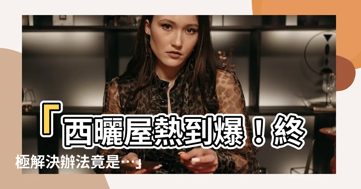【西曬怎麼解決】「西曬屋熱到爆！終極解決辦法竟是…」