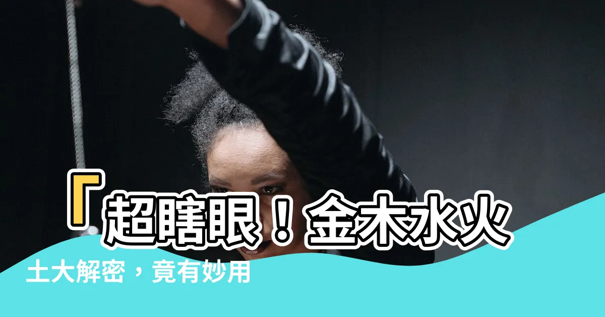 【金木土水火】「超瞎眼！金木水火土大解密，竟有妙用不可思議！」