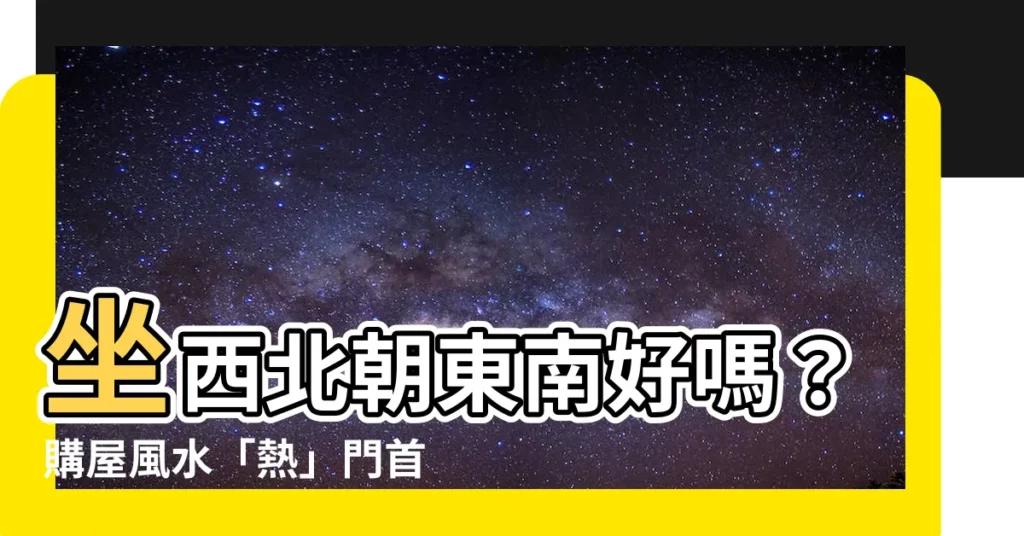 【坐西北朝東南好嗎】坐西北朝東南好嗎？購屋風水「熱」門首選，財位這樣擺更旺財！
