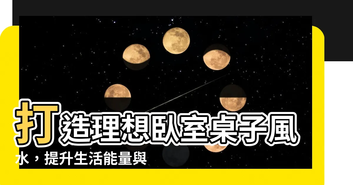 【卧室桌子風水】打造理想卧室桌子風水，提升生活能量與幸福感！
