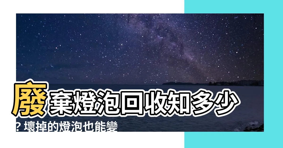 【壞掉的燈泡】廢棄燈泡回收知多少？壞掉的燈泡也能變成資源！